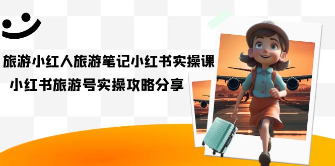 旅游小红人-旅游笔记小红书实操课，小红书旅游号实操攻略分享（8节课）网创吧-网创项目资源站-副业项目-创业项目-搞钱项目创业联盟