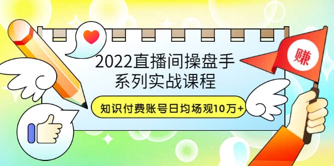 2022直播间操盘手系列实战课程：知识付费账号日均场观10万+(21节视频课)网创吧-网创项目资源站-副业项目-创业项目-搞钱项目创业联盟