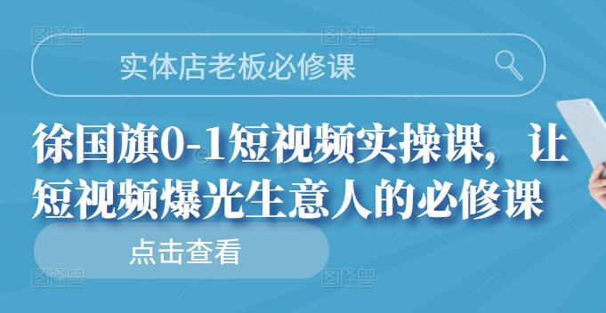 实体店老板必修课，徐国旗0-1短视频实操课，让短视频爆光生意人的必修课网创吧-网创项目资源站-副业项目-创业项目-搞钱项目创业联盟