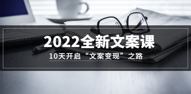 2022全新文案课：10天开启“文案变现”之路~从0基础开始学（价值399）网创吧-网创项目资源站-副业项目-创业项目-搞钱项目创业联盟