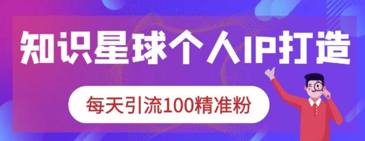 知识星球个人IP打造系列课程，每天引流100精准粉网创吧-网创项目资源站-副业项目-创业项目-搞钱项目创业联盟