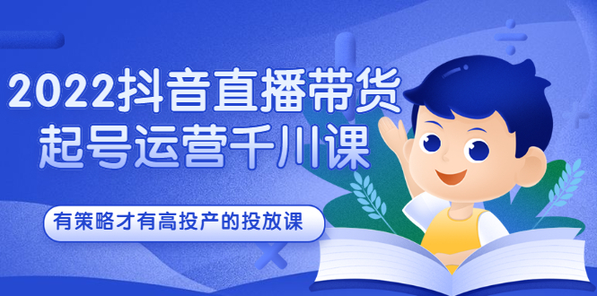 2022抖音直播带货起号运营千川课，有策略才有高投产的投放课网创吧-网创项目资源站-副业项目-创业项目-搞钱项目创业联盟