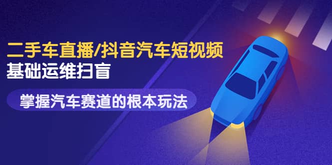 二手车直播/抖音汽车短视频基础运维扫盲，掌握汽车赛道的根本玩法网创吧-网创项目资源站-副业项目-创业项目-搞钱项目创业联盟