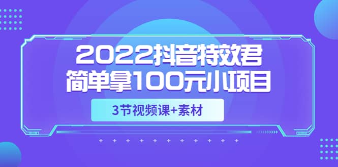 2022抖音特效君简单拿100元小项目，可深耕赚更多（3节视频课+素材）网创吧-网创项目资源站-副业项目-创业项目-搞钱项目创业联盟