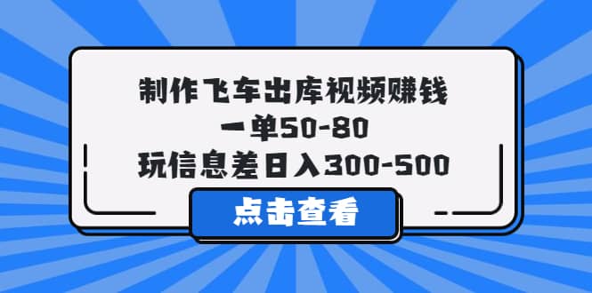 制作飞车出库视频赚钱，一单50-80，玩信息差日入300-500网创吧-网创项目资源站-副业项目-创业项目-搞钱项目创业联盟