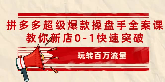 拼多多超级爆款操盘手全案课，教你新店0-1快速突破，玩转百万流量网创吧-网创项目资源站-副业项目-创业项目-搞钱项目创业联盟