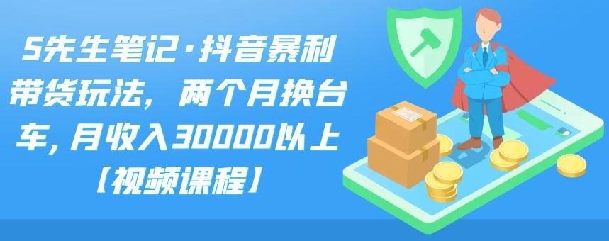 S先生笔记·抖音暴利带货玩法，两个月换台车,月收入30000以上【视频课程】网创吧-网创项目资源站-副业项目-创业项目-搞钱项目创业联盟