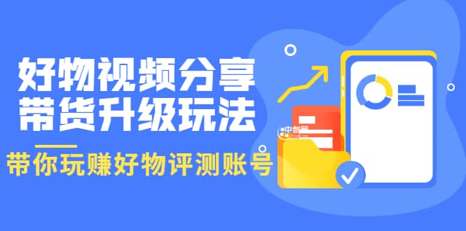 好物视频分享带货升级玩法：玩赚好物评测账号，月入10个W（1小时详细教程）网创吧-网创项目资源站-副业项目-创业项目-搞钱项目创业联盟
