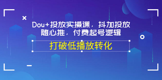 Dou+投放实操课，抖加投放，随心推，付费起号逻辑，打破低播放转化网创吧-网创项目资源站-副业项目-创业项目-搞钱项目创业联盟