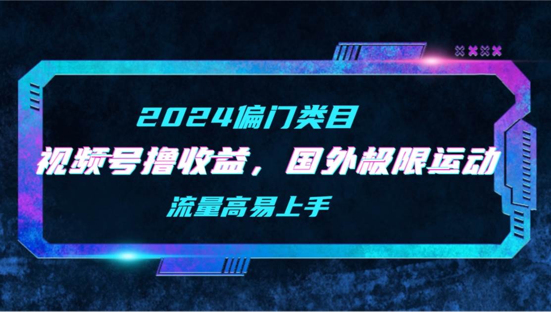 【2024偏门类目】视频号撸收益，二创国外极限运动视频锦集，流量高易上手网创吧-网创项目资源站-副业项目-创业项目-搞钱项目创业联盟