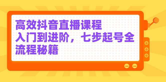高效抖音直播课程，入门到进阶，七步起号全流程秘籍网创吧-网创项目资源站-副业项目-创业项目-搞钱项目创业联盟