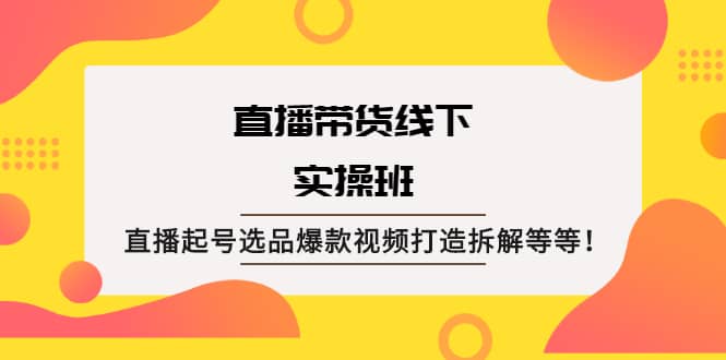 直播带货线下实操班：直播起号选品爆款视频打造拆解等等网创吧-网创项目资源站-副业项目-创业项目-搞钱项目创业联盟