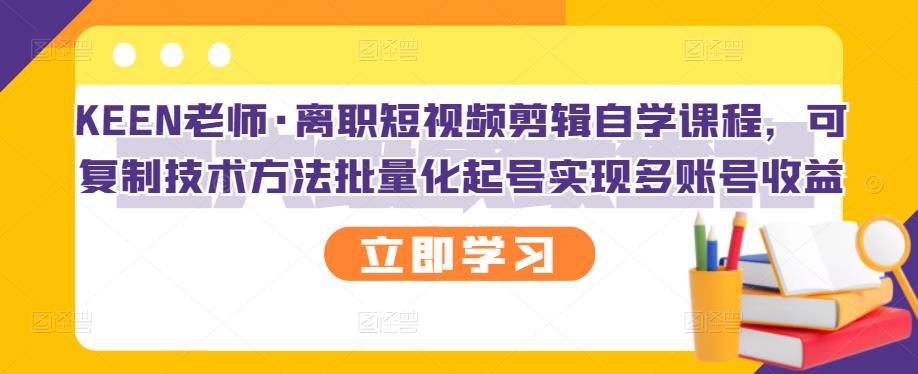 KEEN老师·离职短视频剪辑自学课程，可复制技术方法批量化起号实现多账号收益网创吧-网创项目资源站-副业项目-创业项目-搞钱项目创业联盟