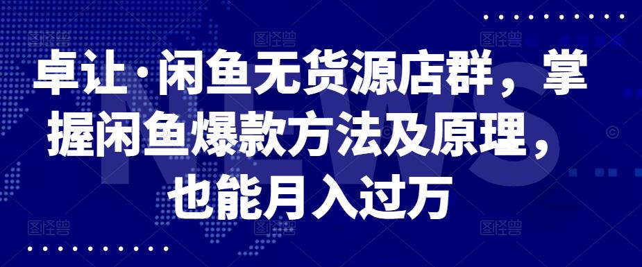 卓让·闲鱼无货源店群，掌握闲鱼爆款方法及原理，也能月入过万网创吧-网创项目资源站-副业项目-创业项目-搞钱项目创业联盟