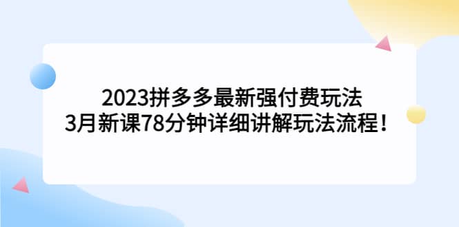 2023拼多多最新强付费玩法，3月新课78分钟详细讲解玩法流程网创吧-网创项目资源站-副业项目-创业项目-搞钱项目创业联盟