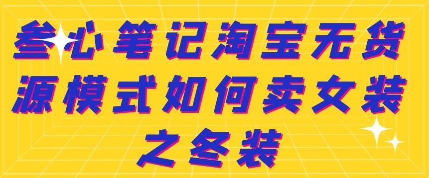 叁心笔记淘宝无货源模式如何卖女装之冬装网创吧-网创项目资源站-副业项目-创业项目-搞钱项目创业联盟