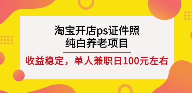 淘宝开店ps证件照，纯白养老项目，单人兼职稳定日100元(教程+软件+素材)网创吧-网创项目资源站-副业项目-创业项目-搞钱项目创业联盟