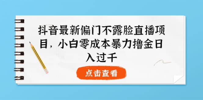 抖音最新偏门不露脸直播项目，小白零成本暴力撸金日入1000+网创吧-网创项目资源站-副业项目-创业项目-搞钱项目创业联盟