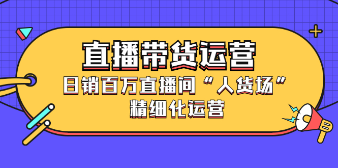直播带货运营，销百万直播间“人货场”精细化运营网创吧-网创项目资源站-副业项目-创业项目-搞钱项目创业联盟