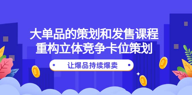 大单品的策划和发售课程：重构立体竞争卡位策划，让爆品持续爆卖网创吧-网创项目资源站-副业项目-创业项目-搞钱项目创业联盟
