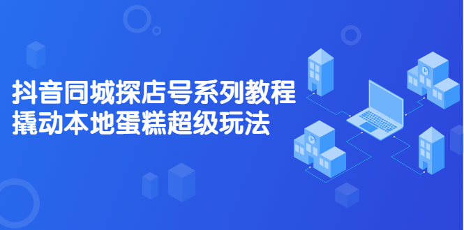 抖音同城探店号系列教程，撬动本地蛋糕超级玩法【视频课程】网创吧-网创项目资源站-副业项目-创业项目-搞钱项目创业联盟