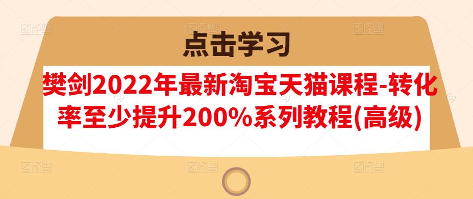 樊剑2022年最新淘宝天猫课程-转化率至少提升200%系列教程(高级)网创吧-网创项目资源站-副业项目-创业项目-搞钱项目创业联盟
