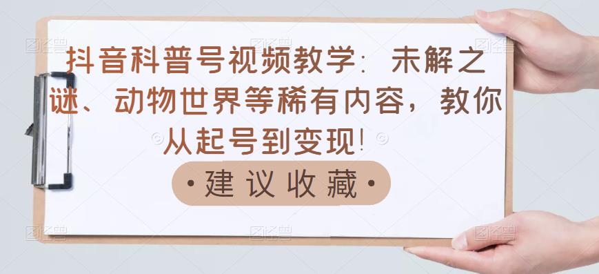 抖音科普号视频教学：未解之谜、动物世界等稀有内容，教你从起号到变现！网创吧-网创项目资源站-副业项目-创业项目-搞钱项目创业联盟