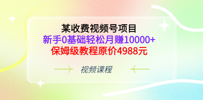 某收费视频号项目，新手0基础轻松月赚10000+，保姆级教程原价4988元网创吧-网创项目资源站-副业项目-创业项目-搞钱项目创业联盟