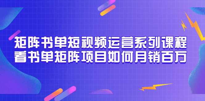 矩阵书单短视频运营系列课程，看书单矩阵项目如何月销百万（20节视频课）网创吧-网创项目资源站-副业项目-创业项目-搞钱项目创业联盟