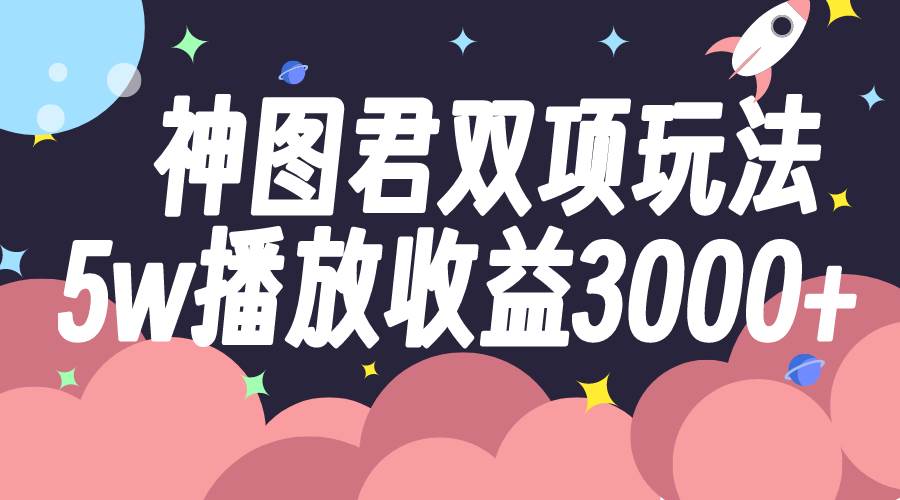 神图君双项玩法5w播放收益3000+网创吧-网创项目资源站-副业项目-创业项目-搞钱项目创业联盟