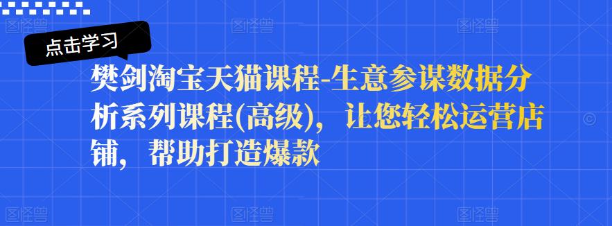 樊剑淘宝天猫课程-生意参谋数据分析系列课程(高级)，让您轻松运营店铺，帮助打造爆款网创吧-网创项目资源站-副业项目-创业项目-搞钱项目创业联盟