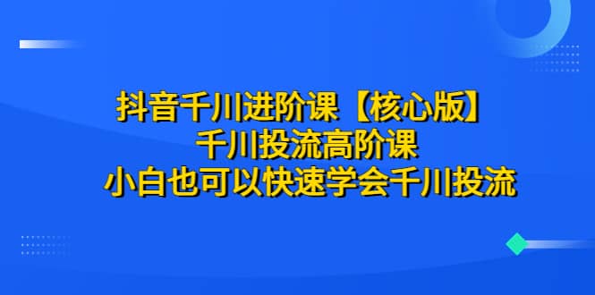 抖音千川进阶课【核心版】 千川投流高阶课 小白也可以快速学会千川投流网创吧-网创项目资源站-副业项目-创业项目-搞钱项目创业联盟