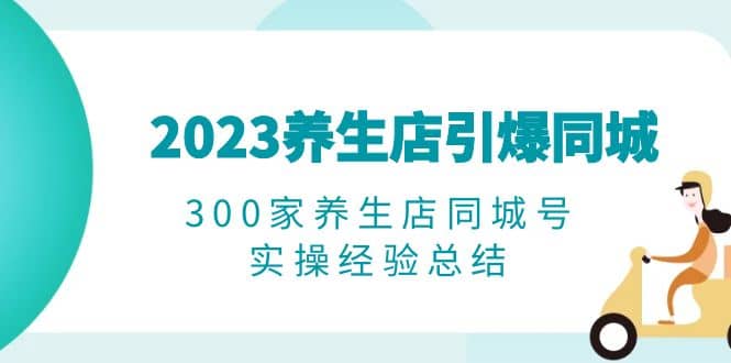 2023养生店·引爆同城，300家养生店同城号实操经验总结网创吧-网创项目资源站-副业项目-创业项目-搞钱项目创业联盟