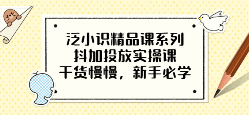 泛小识精品课系列：抖加投放实操课，干货慢慢，新手必学（12节视频课）网创吧-网创项目资源站-副业项目-创业项目-搞钱项目创业联盟