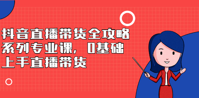 抖音直播带货全攻略系列专业课，0基础上手直播带货网创吧-网创项目资源站-副业项目-创业项目-搞钱项目创业联盟