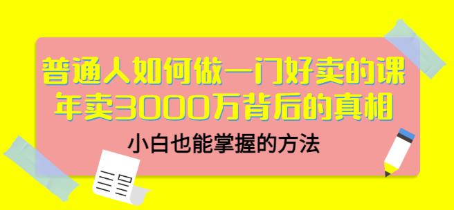 普通人如何做一门好卖的课：年卖3000万背后的真相，小白也能掌握的方法！网创吧-网创项目资源站-副业项目-创业项目-搞钱项目创业联盟