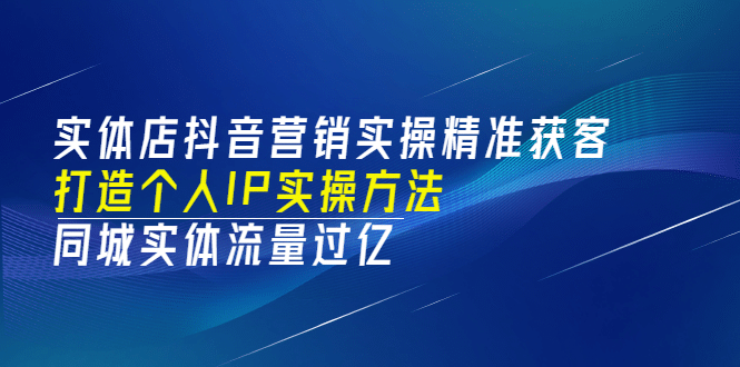 实体店抖音营销实操精准获客、打造个人IP实操方法，同城实体流量过亿(53节)网创吧-网创项目资源站-副业项目-创业项目-搞钱项目创业联盟