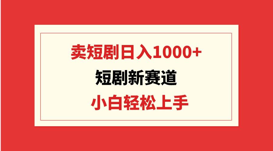 短剧新赛道：卖短剧日入1000+，小白轻松上手，可批量网创吧-网创项目资源站-副业项目-创业项目-搞钱项目创业联盟