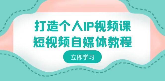 打造个人IP视频课-短视频自媒体教程，个人IP如何定位，如何变现网创吧-网创项目资源站-副业项目-创业项目-搞钱项目创业联盟