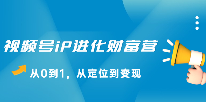 视频号iP进化财富营第1期，21天从0到1，从定位到变现网创吧-网创项目资源站-副业项目-创业项目-搞钱项目创业联盟