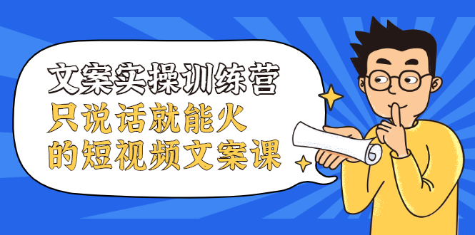文案实操训练营，只说话就能火的短视频文案课网创吧-网创项目资源站-副业项目-创业项目-搞钱项目创业联盟