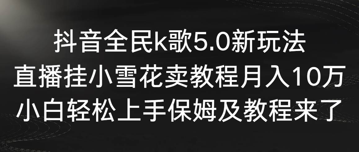 抖音全民k歌5.0新玩法，直播挂小雪花卖教程月入10万，小白轻松上手，保…网创吧-网创项目资源站-副业项目-创业项目-搞钱项目创业联盟