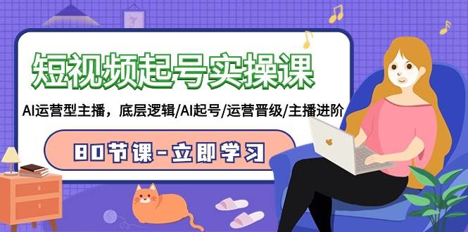 短视频起号实操课，AI运营型主播，底层逻辑/AI起号/运营晋级/主播进阶/80节网创吧-网创项目资源站-副业项目-创业项目-搞钱项目创业联盟