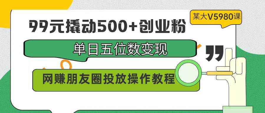 99元撬动500+创业粉，单日五位数变现，网赚朋友圈投放操作教程价值5980！网创吧-网创项目资源站-副业项目-创业项目-搞钱项目创业联盟