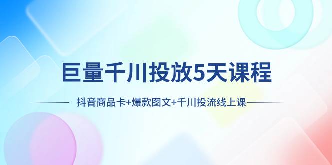 巨量千川投放5天课程：抖音商品卡+爆款图文+千川投流线上课网创吧-网创项目资源站-副业项目-创业项目-搞钱项目创业联盟