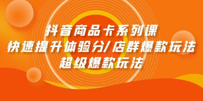 抖音商品卡系列课：快速提升体验分/店群爆款玩法/超级爆款玩法网创吧-网创项目资源站-副业项目-创业项目-搞钱项目创业联盟