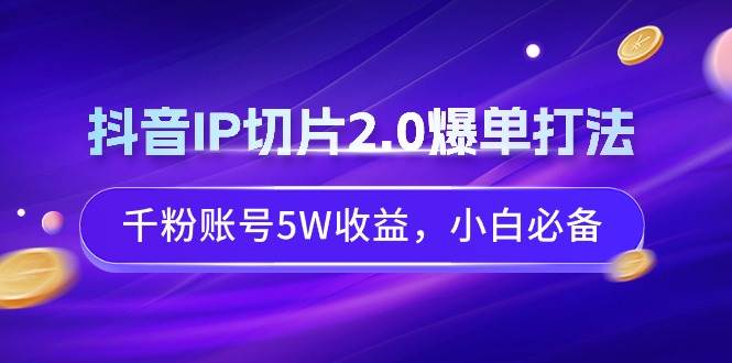 抖音IP切片2.0爆单打法，千粉账号5W收益，小白必备网创吧-网创项目资源站-副业项目-创业项目-搞钱项目创业联盟