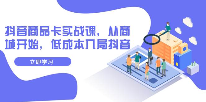 抖音商品卡实战课，从商城开始，低成本入局抖音（13节课）网创吧-网创项目资源站-副业项目-创业项目-搞钱项目创业联盟