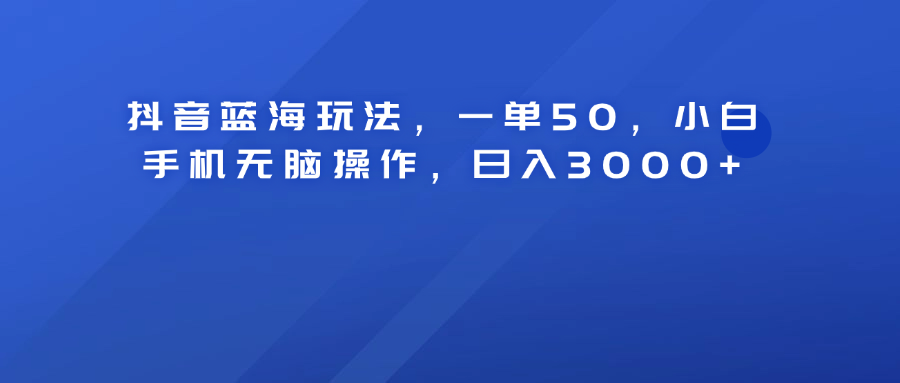 抖音蓝海玩法，一单50！小白手机无脑操作，日入3000+网创吧-网创项目资源站-副业项目-创业项目-搞钱项目创业联盟