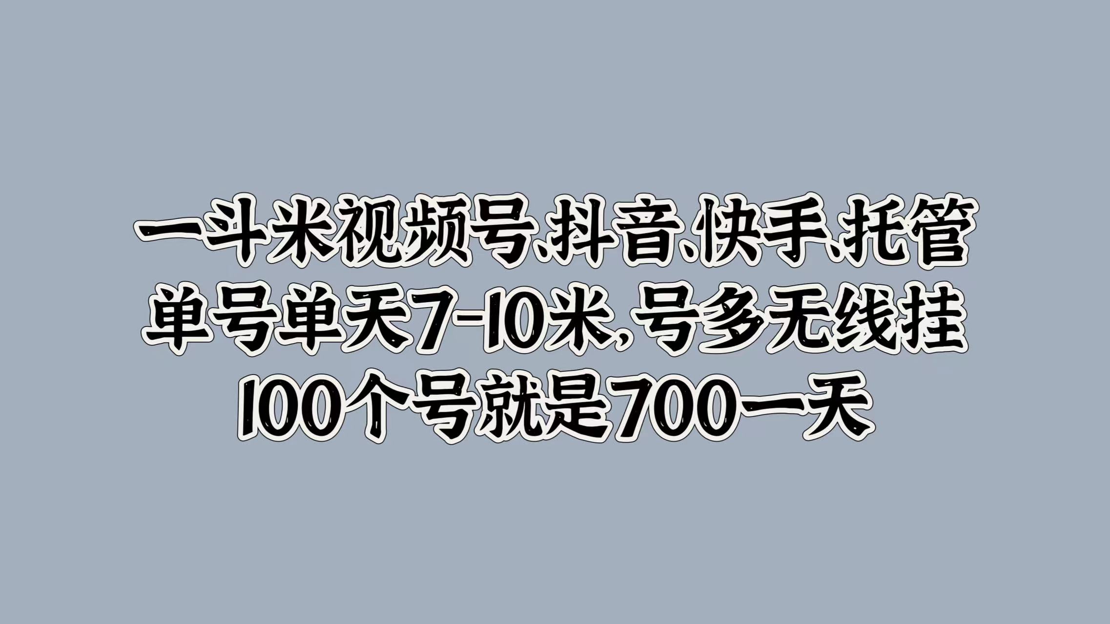 一斗米视频号、抖音、快手、托管，单号单天7-10米，号多无线挂，100个号就是700一天网创吧-网创项目资源站-副业项目-创业项目-搞钱项目创业联盟